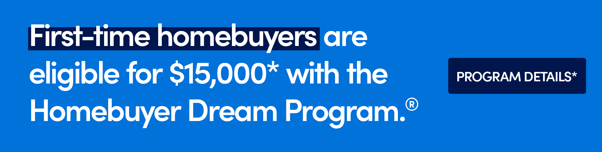 First-time homebuyers eligible for $15,000* with Homebuyer Dream Program. Click for Program Details.